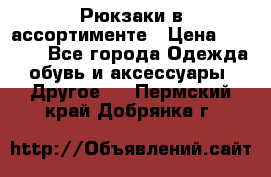 Рюкзаки в ассортименте › Цена ­ 3 500 - Все города Одежда, обувь и аксессуары » Другое   . Пермский край,Добрянка г.